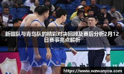 新疆队与青岛队的精彩对决回顾及赛后分析2月12日赛事亮点解析