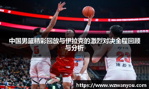 中国男篮精彩回放与伊拉克的激烈对决全程回顾与分析