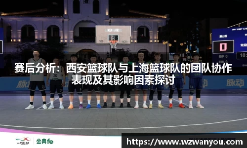 赛后分析：西安篮球队与上海篮球队的团队协作表现及其影响因素探讨